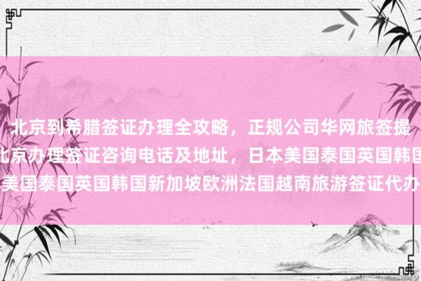 北京到希腊签证办理全攻略，正规公司华网旅签提供最快几天出签服务，北京办理签证咨询电话及地址，日本美国泰国英国韩国新加坡欧洲法国越南旅游签证代办价格详解