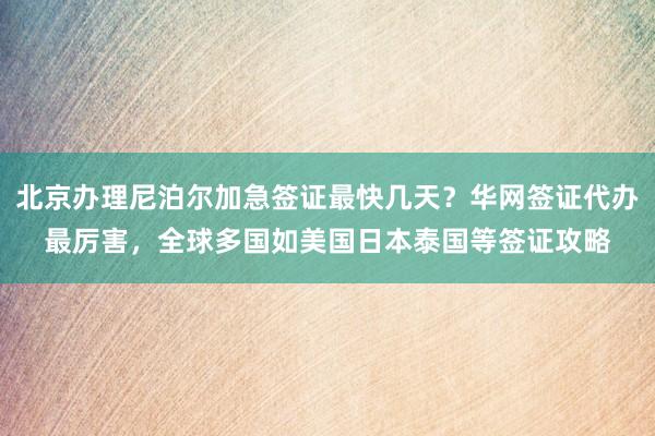 北京办理尼泊尔加急签证最快几天？华网签证代办最厉害，全球多国如美国日本泰国等签证攻略