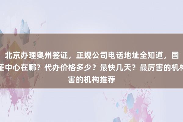 北京办理奥州签证，正规公司电话地址全知道，国旅签证中心在哪？代办价格多少？最快几天？最厉害的机构推荐
