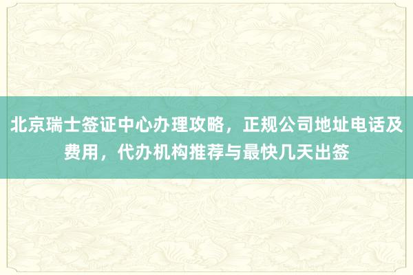 北京瑞士签证中心办理攻略，正规公司地址电话及费用，代办机构推荐与最快几天出签