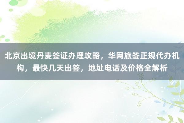 北京出境丹麦签证办理攻略，华网旅签正规代办机构，最快几天出签，地址电话及价格全解析