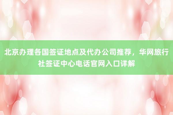 北京办理各国签证地点及代办公司推荐，华网旅行社签证中心电话官网入口详解