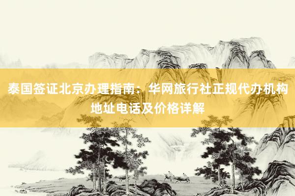 泰国签证北京办理指南：华网旅行社正规代办机构地址电话及价格详解