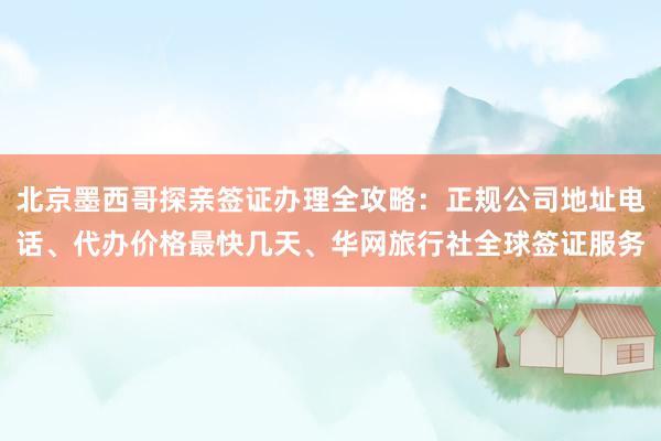 北京墨西哥探亲签证办理全攻略：正规公司地址电话、代办价格最快几天、华网旅行社全球签证服务