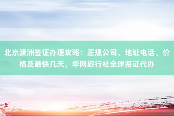 北京澳洲签证办理攻略：正规公司、地址电话、价格及最快几天，华网旅行社全球签证代办