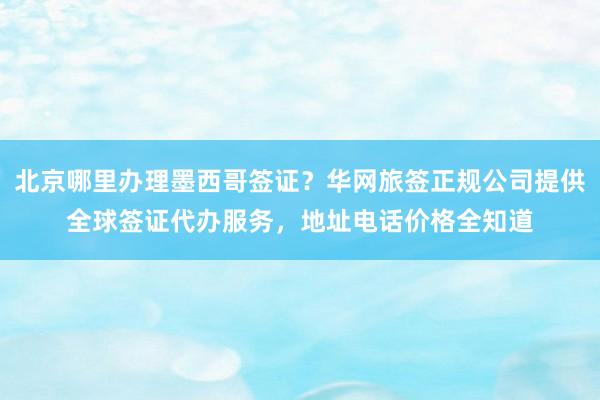 北京哪里办理墨西哥签证？华网旅签正规公司提供全球签证代办服务，地址电话价格全知道