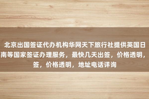 北京出国签证代办机构华网天下旅行社提供英国日本美国泰国越南等国家签证办理服务，最快几天出签，价格透明，地址电话详询