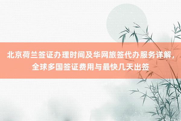 北京荷兰签证办理时间及华网旅签代办服务详解，全球多国签证费用与最快几天出签
