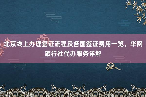 北京线上办理签证流程及各国签证费用一览，华网旅行社代办服务详解
