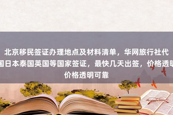 北京移民签证办理地点及材料清单，华网旅行社代办美国日本泰国英国等国家签证，最快几天出签，价格透明可靠